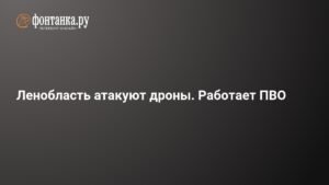 Ленобласть под атакой дронов: система ПВО работает
