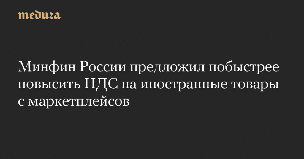 Минфин РФ предложил ускорить повышение НДС на иностранные товары с маркетплейсов