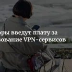 Минцифры РФ просит операторов ввести плату за VPN-сервисы