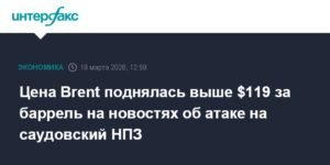 Нефть Brent подорожала до $119 за баррель после атак на саудовский НПЗ
