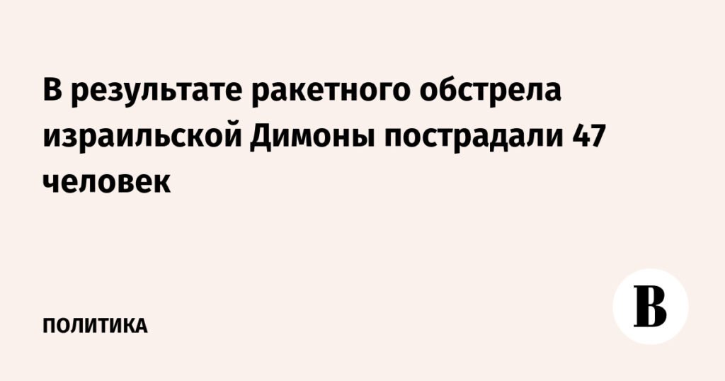 Ракетный обстрел Димоны: 47 пострадавших, включая раненую средней тяжести