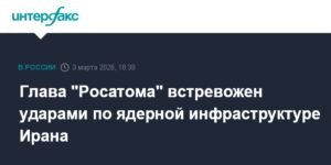 Росатом: Удары по ядерной инфраструктуре Ирана вызывают тревогу