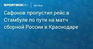 Сафонов пропустил рейс в Стамбуле по пути на матч сборной России