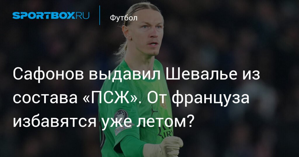 Сафонов вытеснил Шевалье из состава «ПСЖ»: уход француза летом?