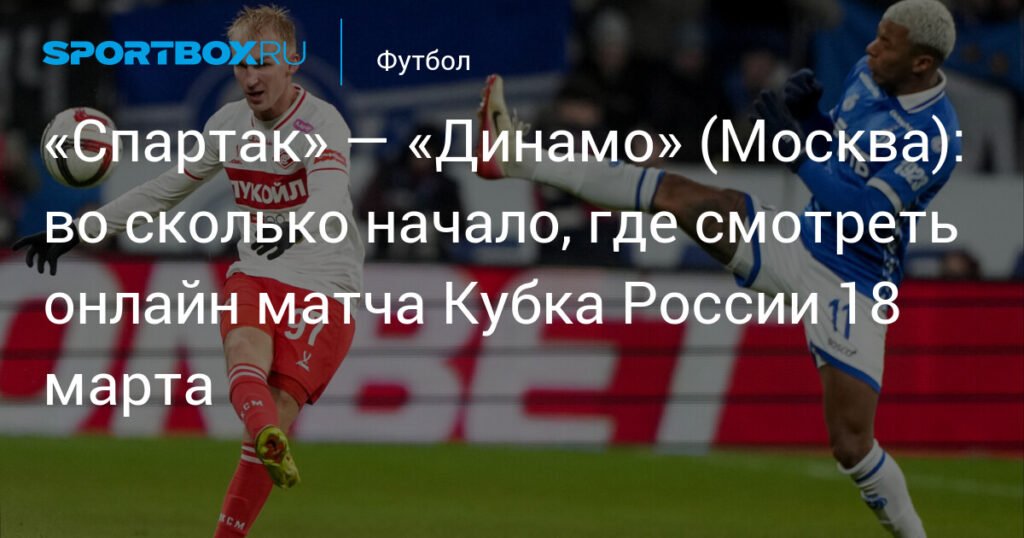 «Спартак» — «Динамо»: онлайн-трансляция матча Кубка России 18 марта
