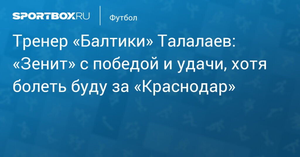 Тренер «Балтики» Талалаев: «Зенит» победил, но я болею за «Краснодар»