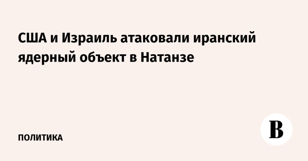 Удар по Натанзе: США и Израиль атаковали иранский ядерный объект
