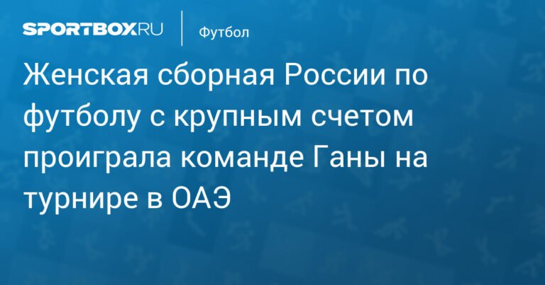 Женская сборная России по футболу разгромлена Ганой на турнире в ОАЭ