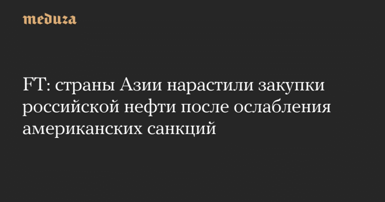 Азиатские страны увеличили закупки российской нефти после ослабления санкций США